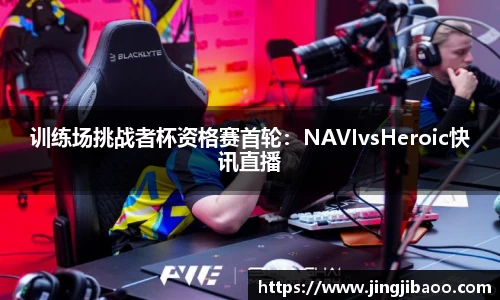 训练场挑战者杯资格赛首轮：NAVIvsHeroic快讯直播